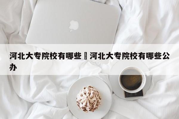 河北大专院校有哪些›河北大专院校有哪些公办