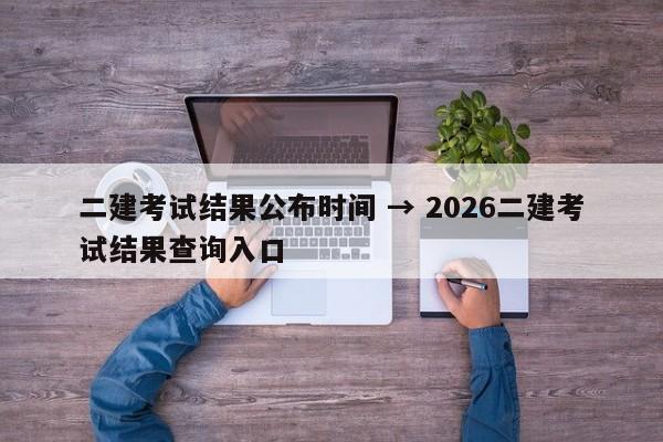 二建考试结果公布时间 → 2026二建考试结果查询入口