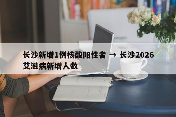长沙新增1例核酸阳性者 → 长沙2026艾滋病新增人数