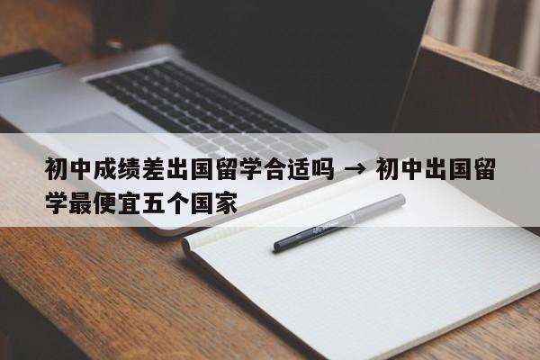 初中成绩差出国留学合适吗 → 初中出国留学最便宜五个国家