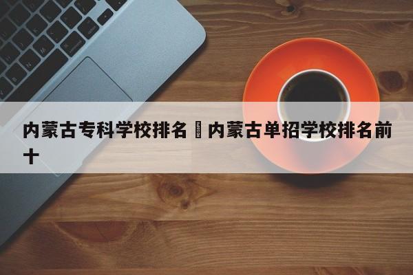 内蒙古专科学校排名›内蒙古单招学校排名前十