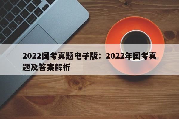 2022国考真题电子版:2022年国考真题及答案解析