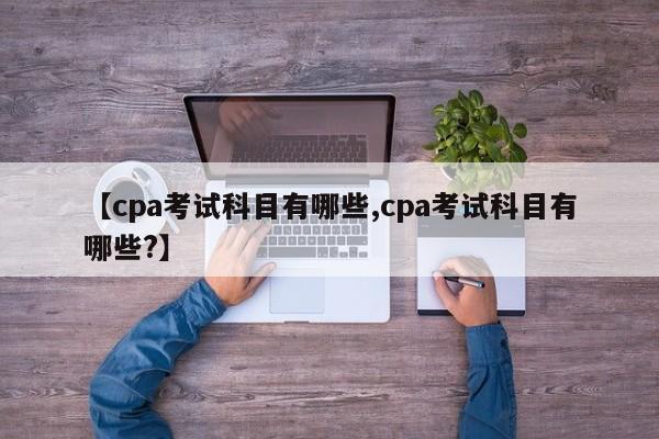【cpa考试科目有哪些,cpa考试科目有哪些?】