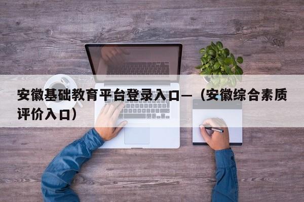 安徽基础教育平台登录入口—（安徽综合素质评价入口）