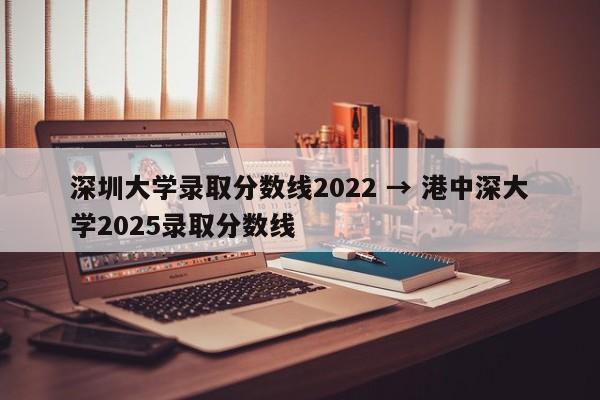 深圳大学录取分数线2022 → 港中深大学2025录取分数线