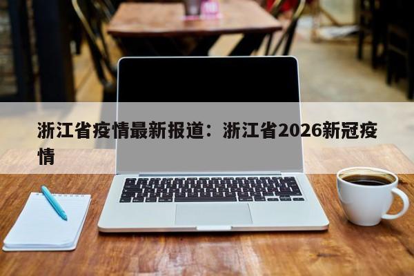 浙江省疫情最新报道：浙江省2026新冠疫情