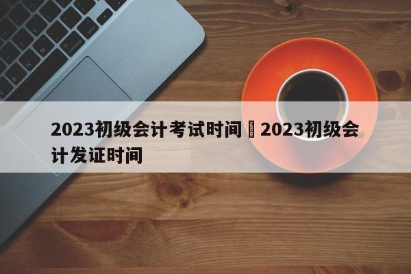2023初级会计考试时间›2023初级会计发证时间