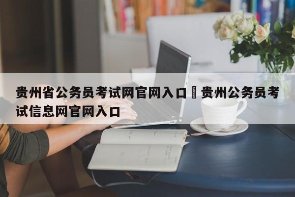 贵州省公务员考试网官网入口›贵州公务员考试信息网官网入口