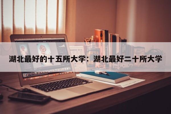 湖北最好的十五所大学：湖北最好二十所大学