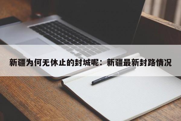 新疆为何无休止的封城呢:新疆最新封路情况
