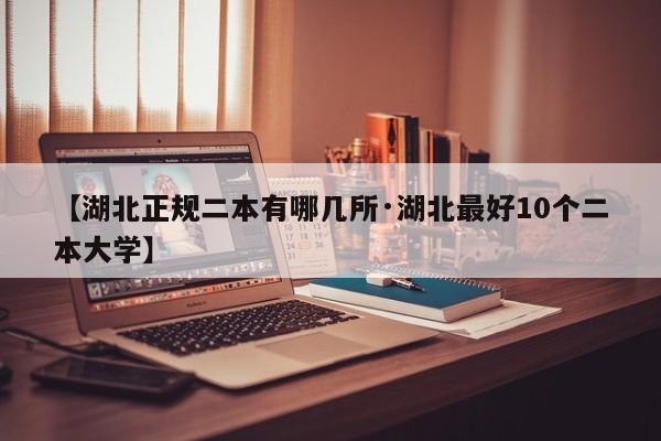 【湖北正规二本有哪几所·湖北最好10个二本大学】