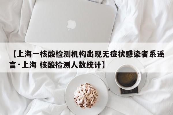 【上海一核酸检测机构出现无症状感染者系谣言·上海 核酸检测人数统计】