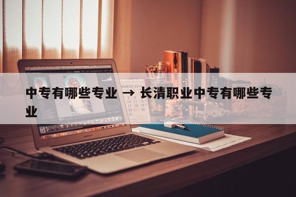 中专有哪些专业 → 长清职业中专有哪些专业