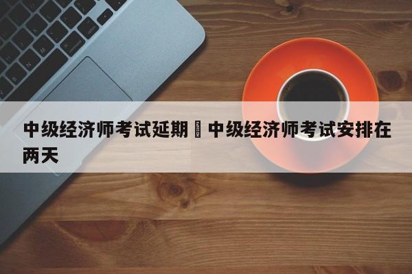 中级经济师考试延期›中级经济师考试安排在两天