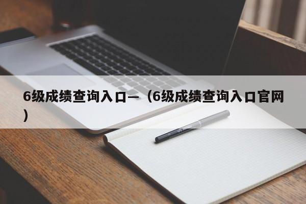 6级成绩查询入口—（6级成绩查询入口官网）