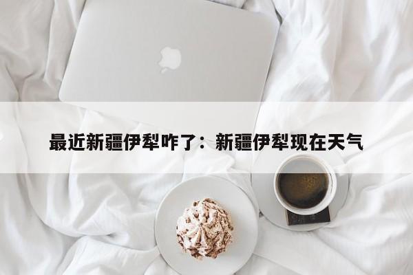 最近新疆伊犁咋了:新疆伊犁现在天气