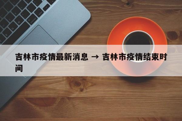 吉林市疫情最新消息 → 吉林市疫情结束时间