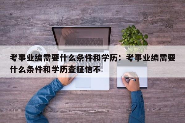 考事业编需要什么条件和学历：考事业编需要什么条件和学历查征信不