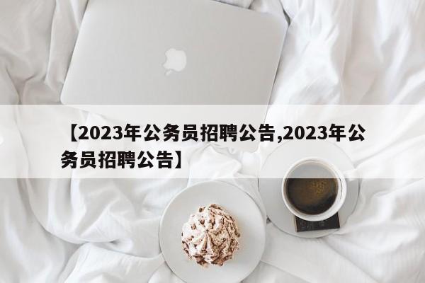 【2023年公务员招聘公告,2023年公务员招聘公告】