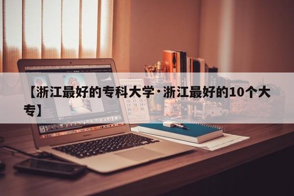 【浙江最好的专科大学·浙江最好的10个大专】