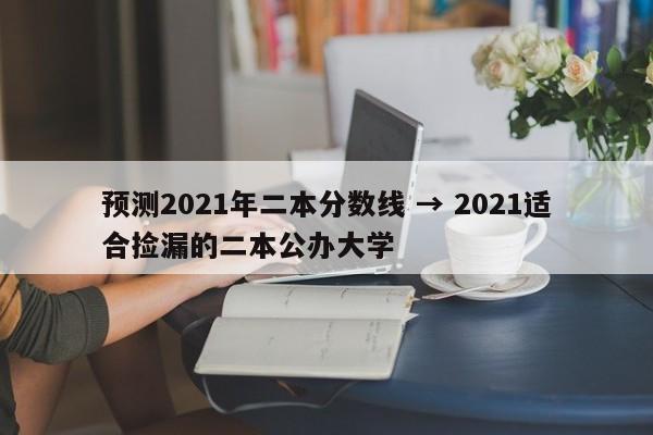 预测2021年二本分数线 → 2021适合捡漏的二本公办大学