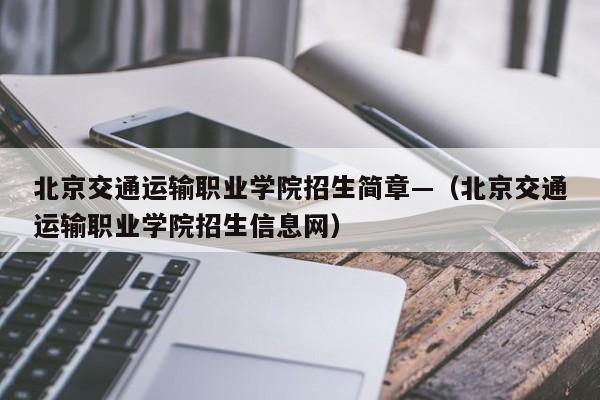 北京交通运输职业学院招生简章—(北京交通运输职业学院招生信息网)