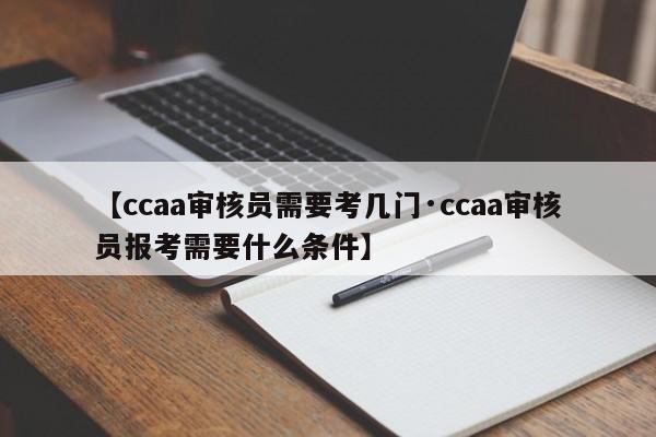 【ccaa审核员需要考几门·ccaa审核员报考需要什么条件】