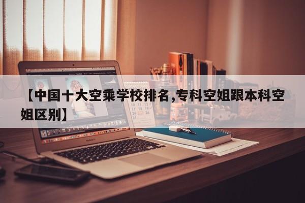 【中国十大空乘学校排名,专科空姐跟本科空姐区别】