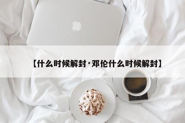 【什么时候解封·邓伦什么时候解封】