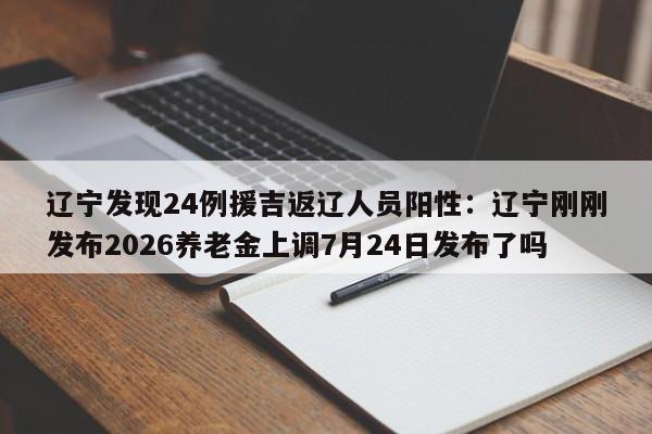 辽宁发现24例援吉返辽人员阳性：辽宁刚刚发布2026养老金上调7月24日发布了吗