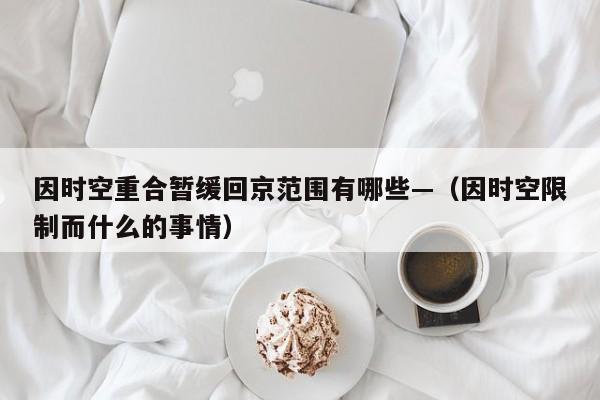 因时空重合暂缓回京范围有哪些—（因时空限制而什么的事情）