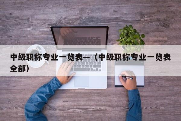 中级职称专业一览表—(中级职称专业一览表全部)