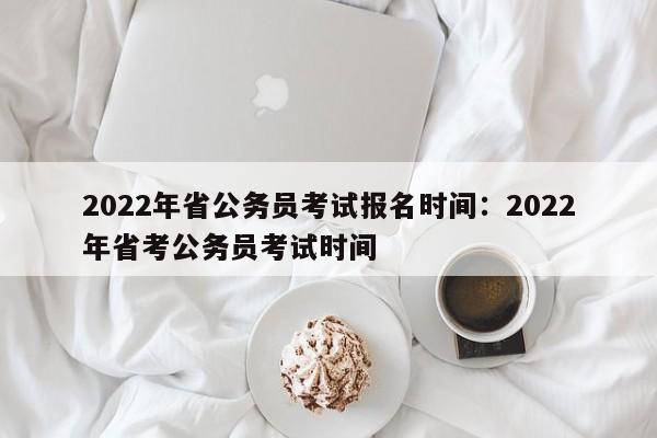 2022年省公务员考试报名时间:2022年省考公务员考试时间