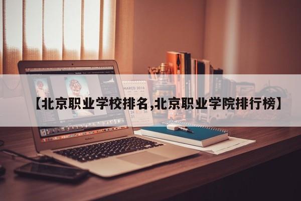 【北京职业学校排名,北京职业学院排行榜】
