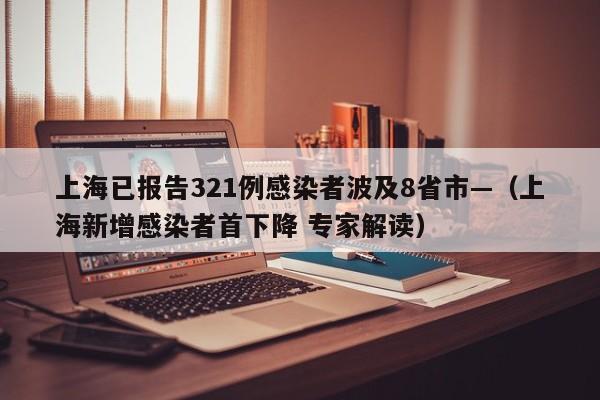 上海已报告321例感染者波及8省市—（上海新增感染者首下降 专家解读）