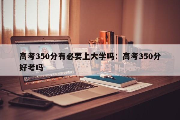 高考350分有必要上大学吗：高考350分好考吗