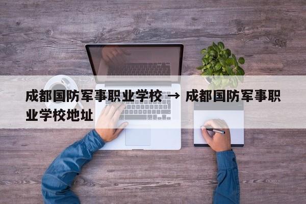 成都国防军事职业学校 → 成都国防军事职业学校地址