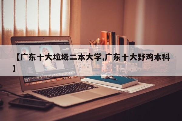 【广东十大垃圾二本大学,广东十大野鸡本科】