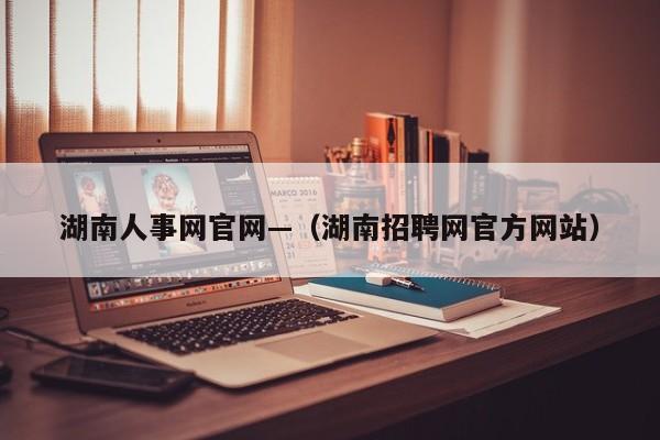 湖南人事网官网—（湖南招聘网官方网站）