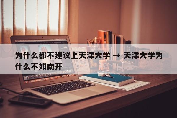 为什么都不建议上天津大学 → 天津大学为什么不如南开