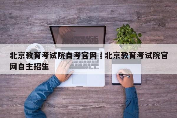 北京教育考试院自考官网›北京教育考试院官网自主招生