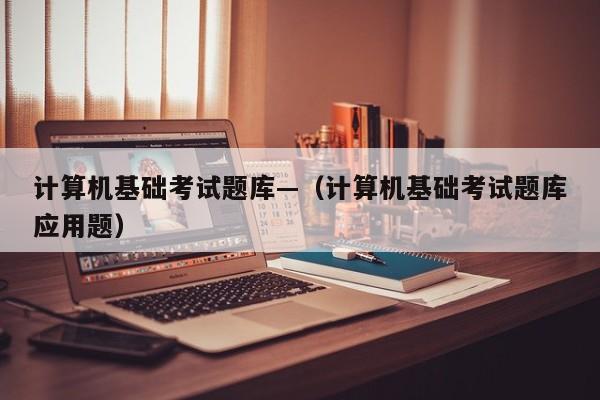 计算机基础考试题库—（计算机基础考试题库应用题）