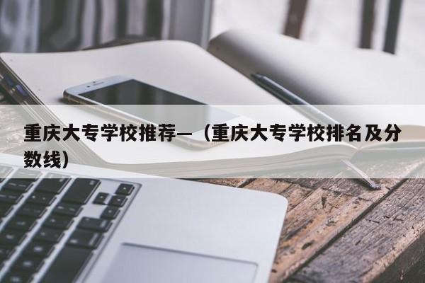 重庆大专学校推荐—（重庆大专学校排名及分数线）