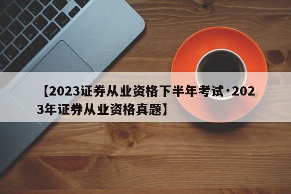 【2023证券从业资格下半年考试·2023年证券从业资格真题】