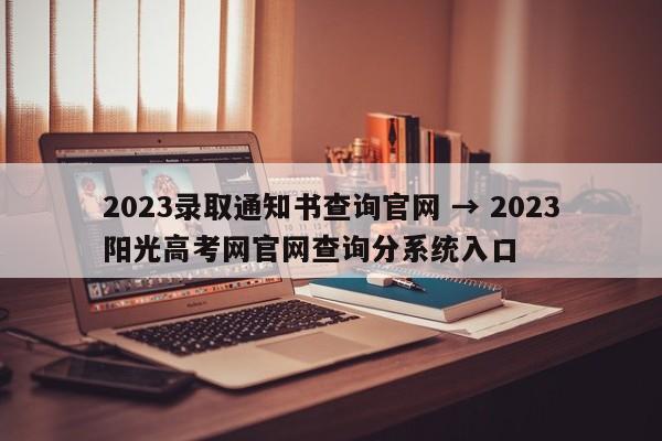 2023录取通知书查询官网 → 2023阳光高考网官网查询分系统入口
