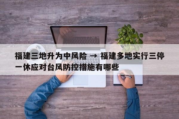 福建三地升为中风险 → 福建多地实行三停一休应对台风防控措施有哪些
