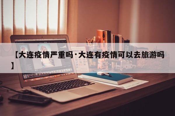 【大连疫情严重吗·大连有疫情可以去旅游吗】