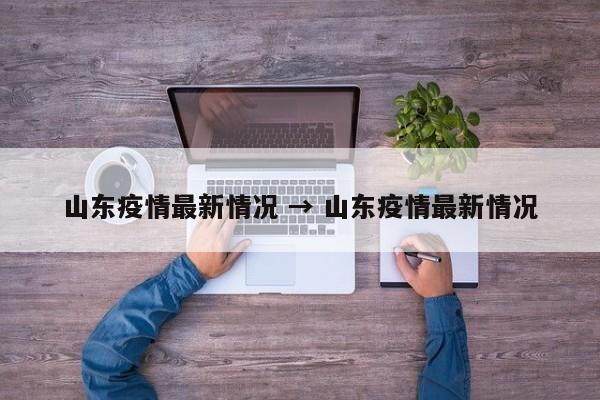 山东疫情最新情况 → 山东疫情最新情况