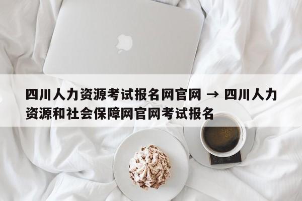 四川人力资源考试报名网官网 → 四川人力资源和社会保障网官网考试报名