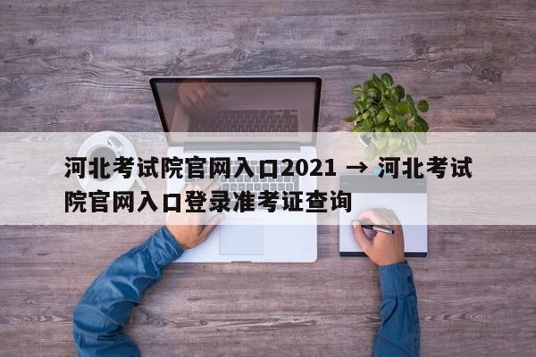 河北考试院官网入口2021 → 河北考试院官网入口登录准考证查询